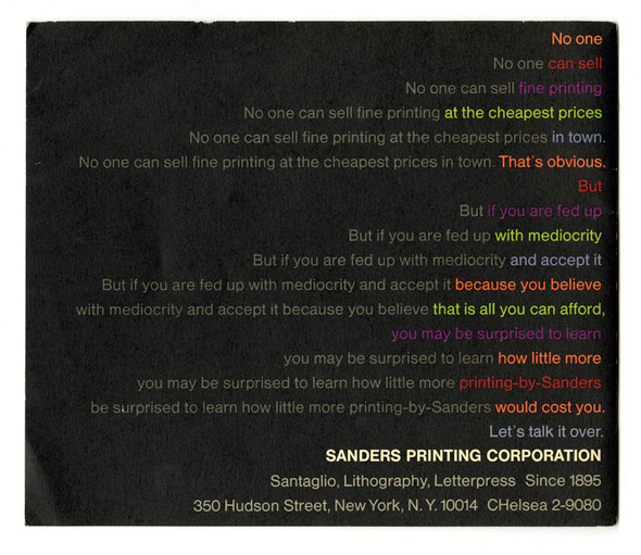 Colorful and grey text against black background; text is readable in a vertical column or horizontally it reads "No one can sell fine printing at the cheapest prices in town. That's obvious. But if you are fed up with mediocrity and accept it because you believe that is all you can afford, you may be surprised to learn how little more printing-by-sanders would cost you. Let's talk it over". Each sentence adds to the following sentence. For example, "No on. No one can sell. No one cal sell fine printing" Each new words that are added in are a different vibrant color than the rest of the sentence. 