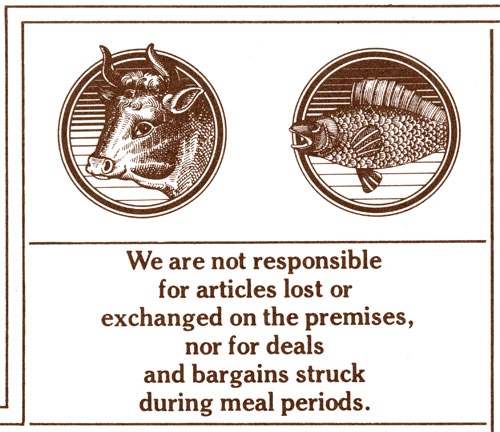 A design of two cross-hatching ink illustrations of a cow's and a fish's head in a circle. Underneath the two circles is a text, "We are not responsible for articles lost or exchanged on the premises, nor for deals and bargains struck during meal periods" in a dark brown font. 